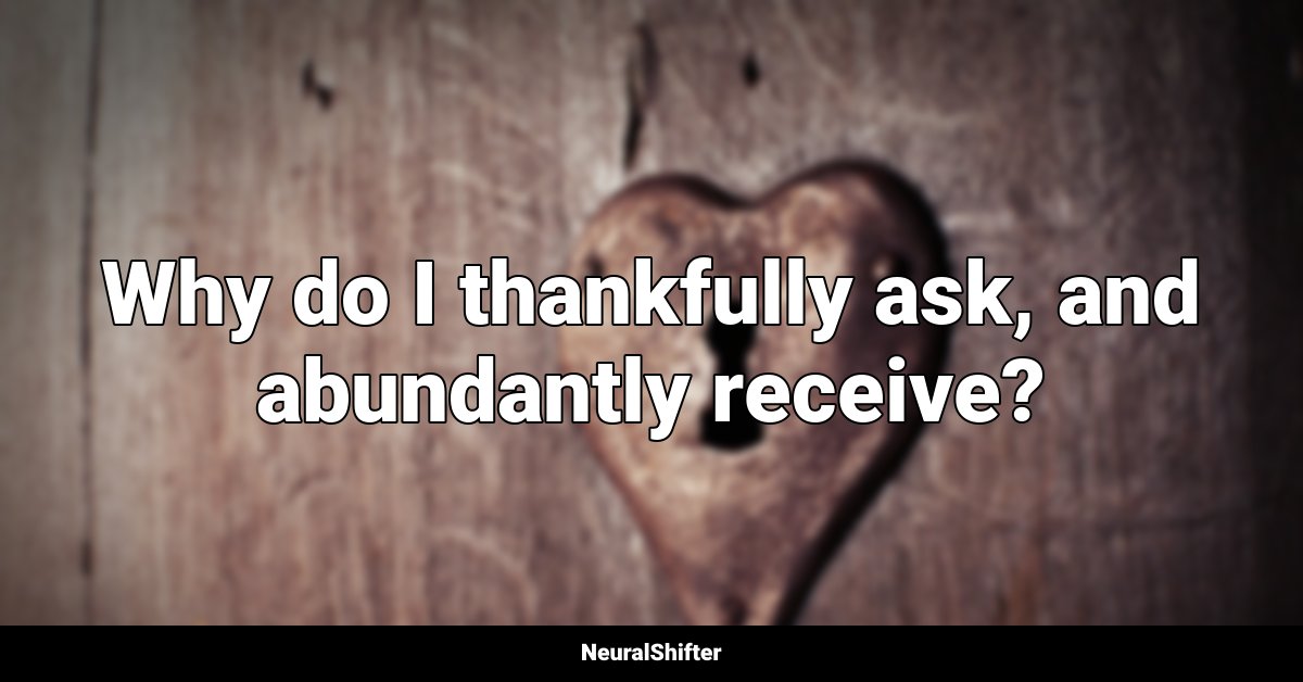 Why do I thankfully ask, and abundantly receive?