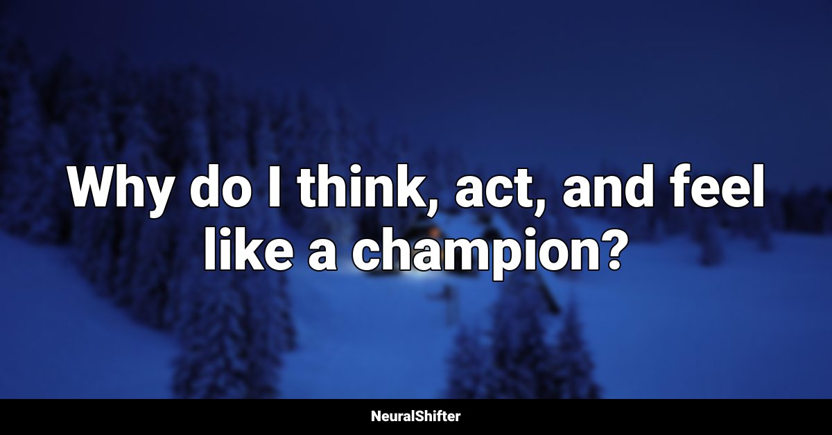 Why do I think, act, and feel like a champion?
