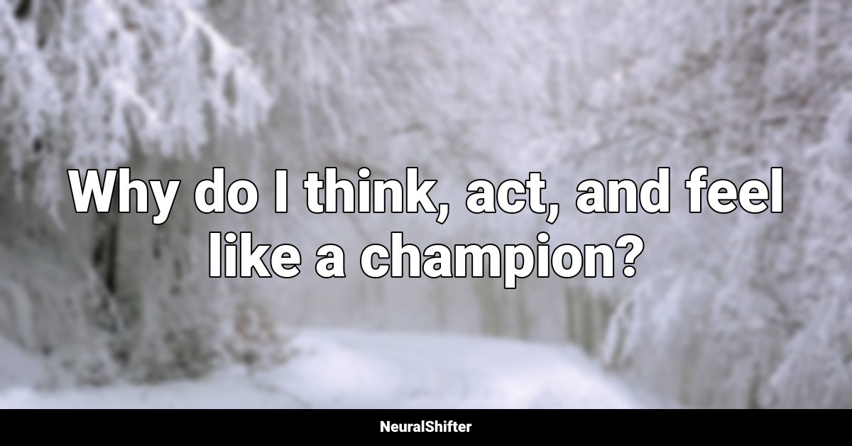 Why do I think, act, and feel like a champion?