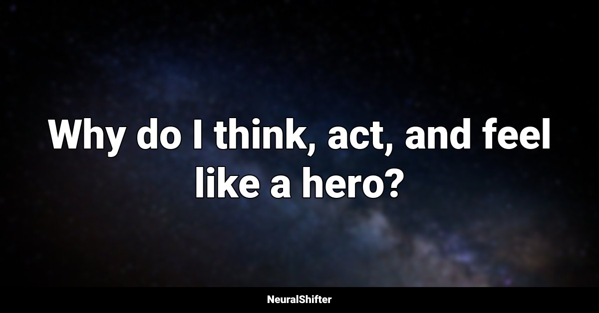 Why do I think, act, and feel like a hero?