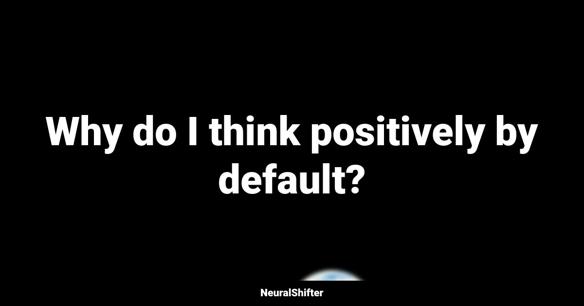 Why do I think positively by default?