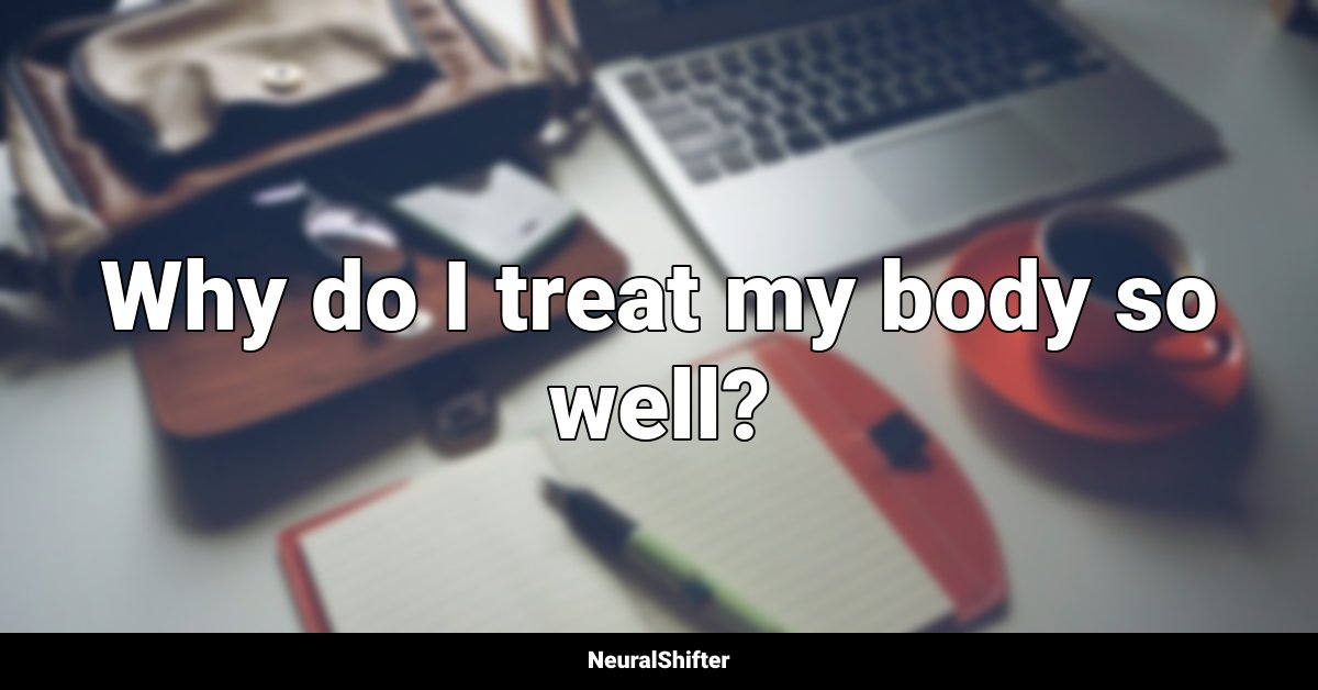 Why do I treat my body so well?