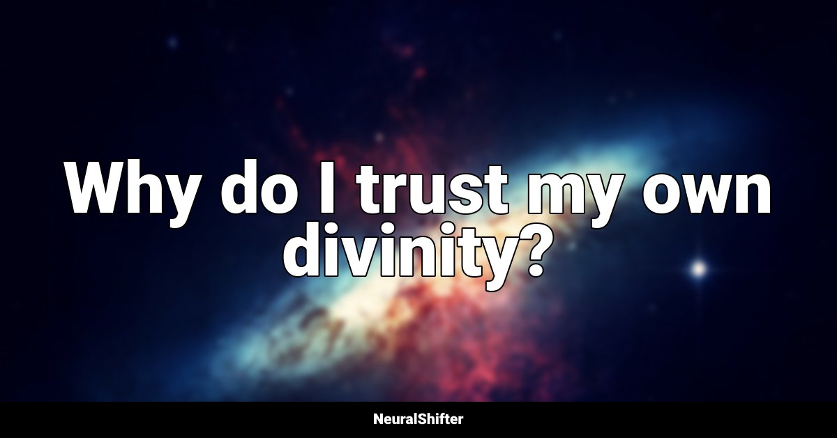 Why do I trust my own divinity?