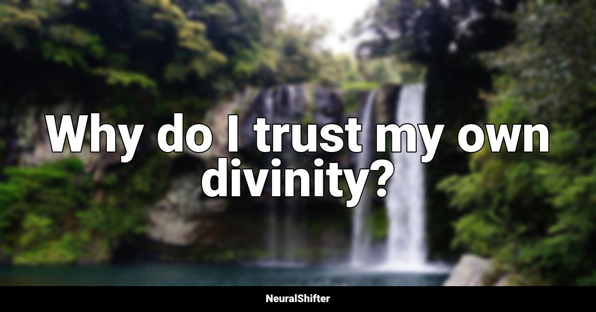 Why do I trust my own divinity?