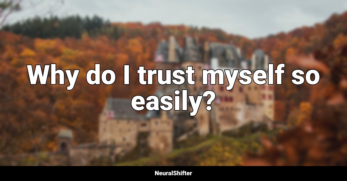 Why do I trust myself so easily?