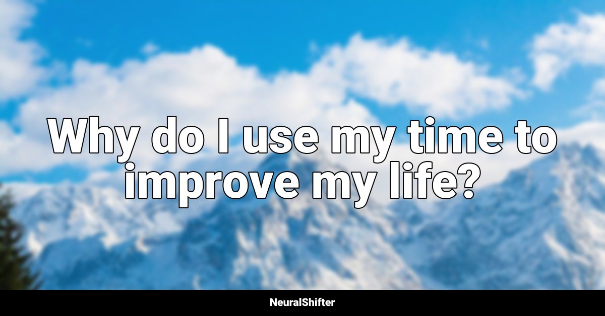 Why do I use my time to improve my life?