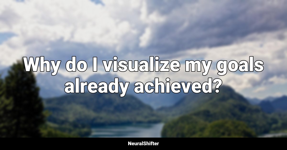 Why do I visualize my goals already achieved?