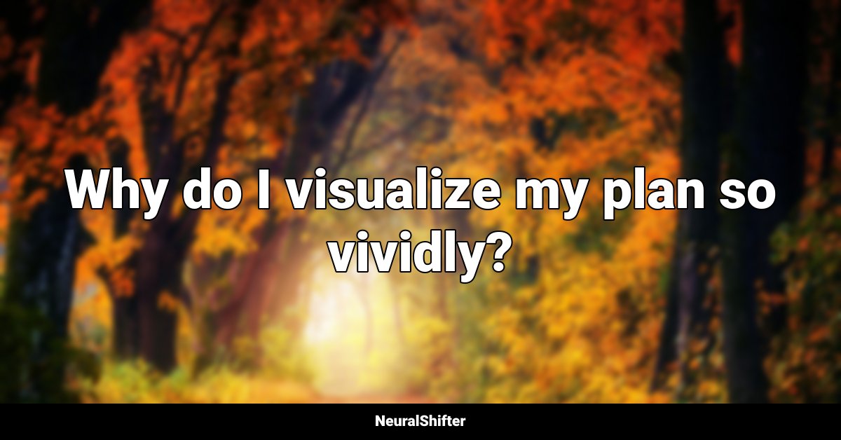 Why do I visualize my plan so vividly?