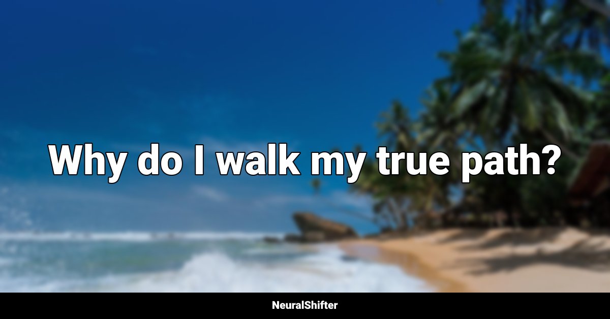 Why do I walk my true path?