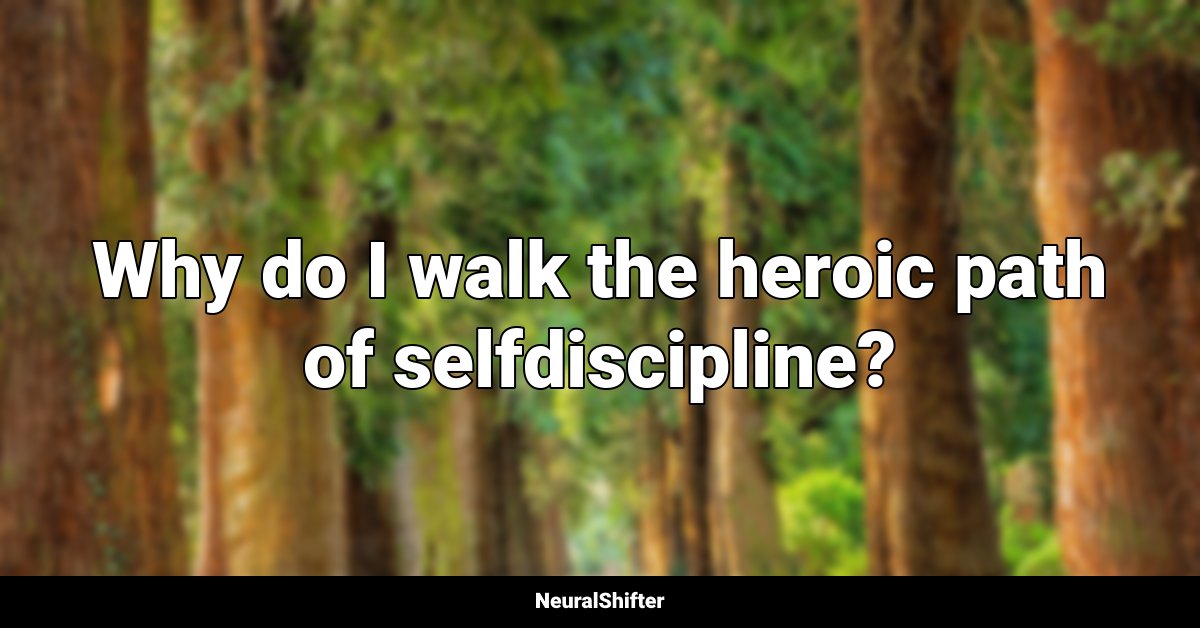 Why do I walk the heroic path of selfdiscipline?