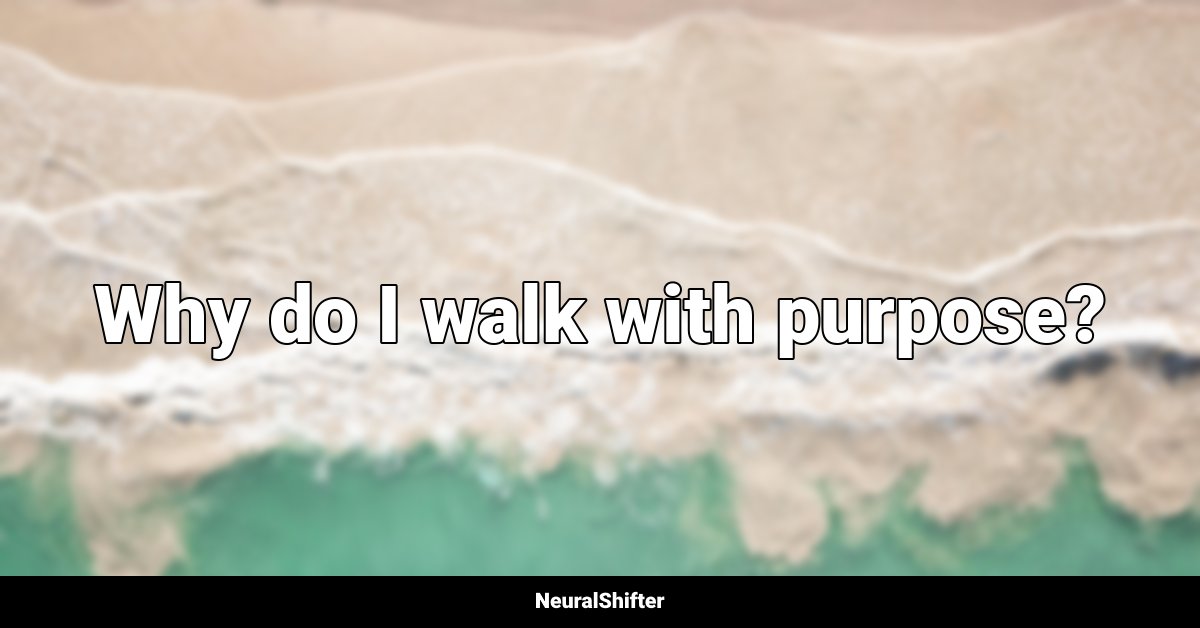 Why do I walk with purpose?