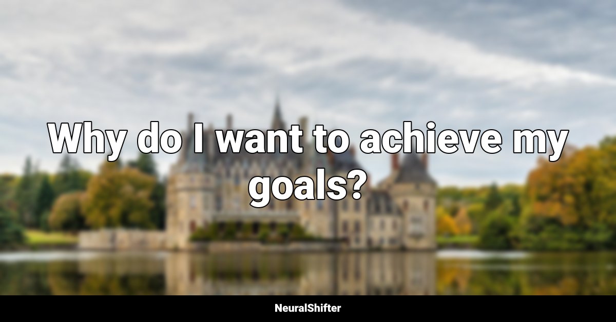 Why do I want to achieve my goals?