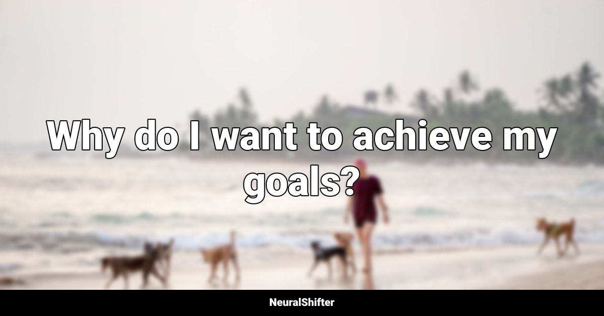 Why do I want to achieve my goals?