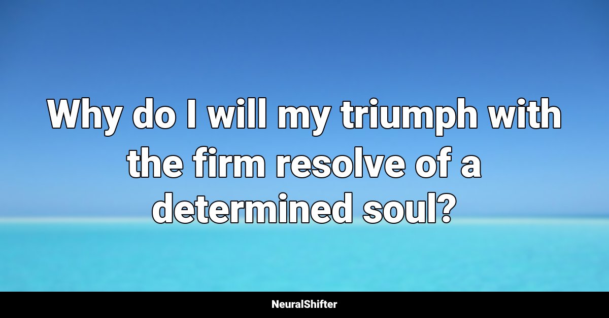 Why do I will my triumph with the firm resolve of a determined soul?