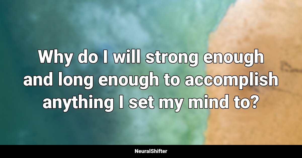 Why do I will strong enough and long enough to accomplish anything I set my mind to?