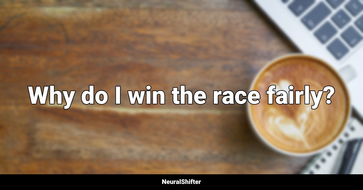 Why do I win the race fairly?