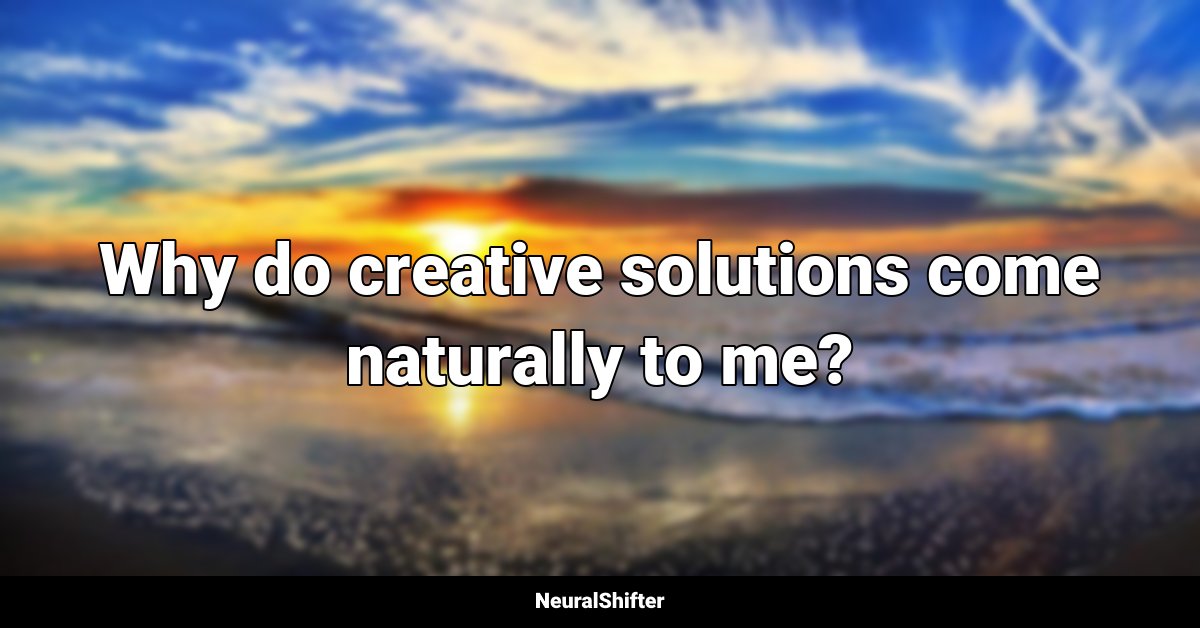 Why do creative solutions come naturally to me?