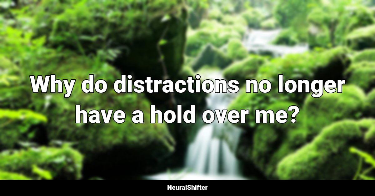 Why do distractions no longer have a hold over me?