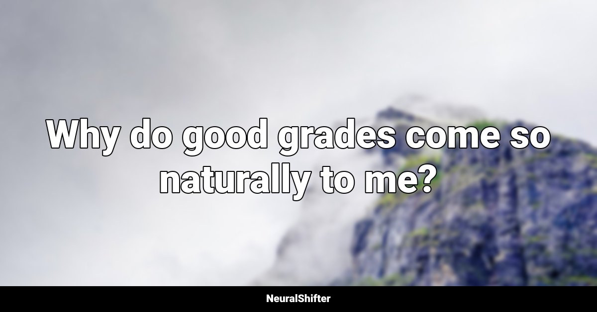 Why do good grades come so naturally to me?