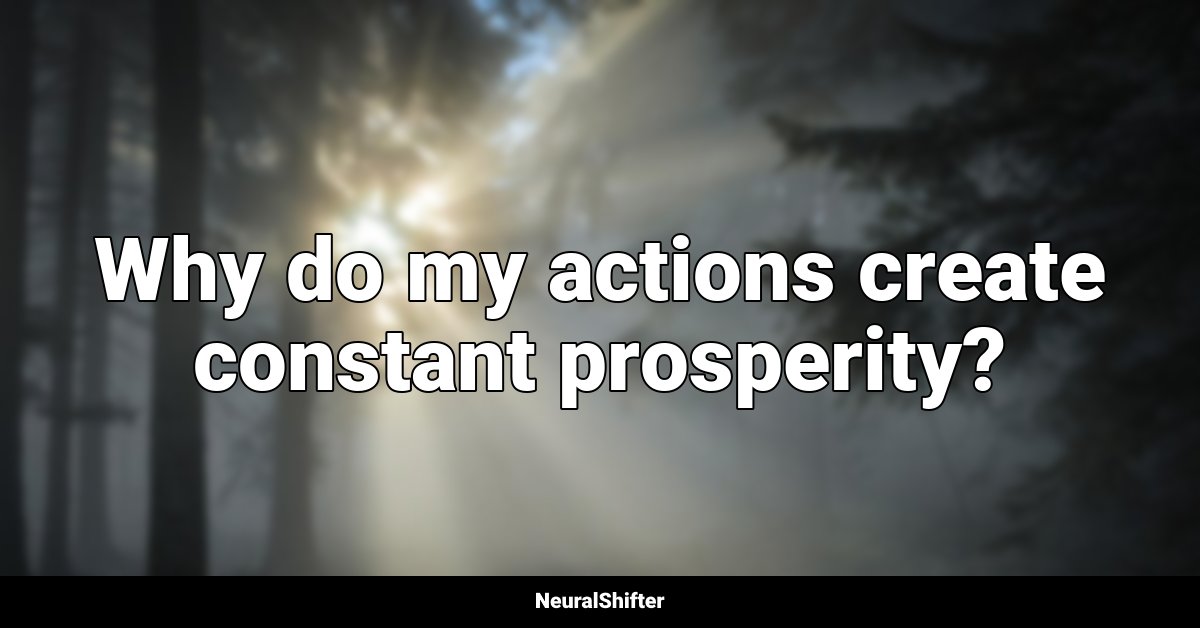 Why do my actions create constant prosperity?