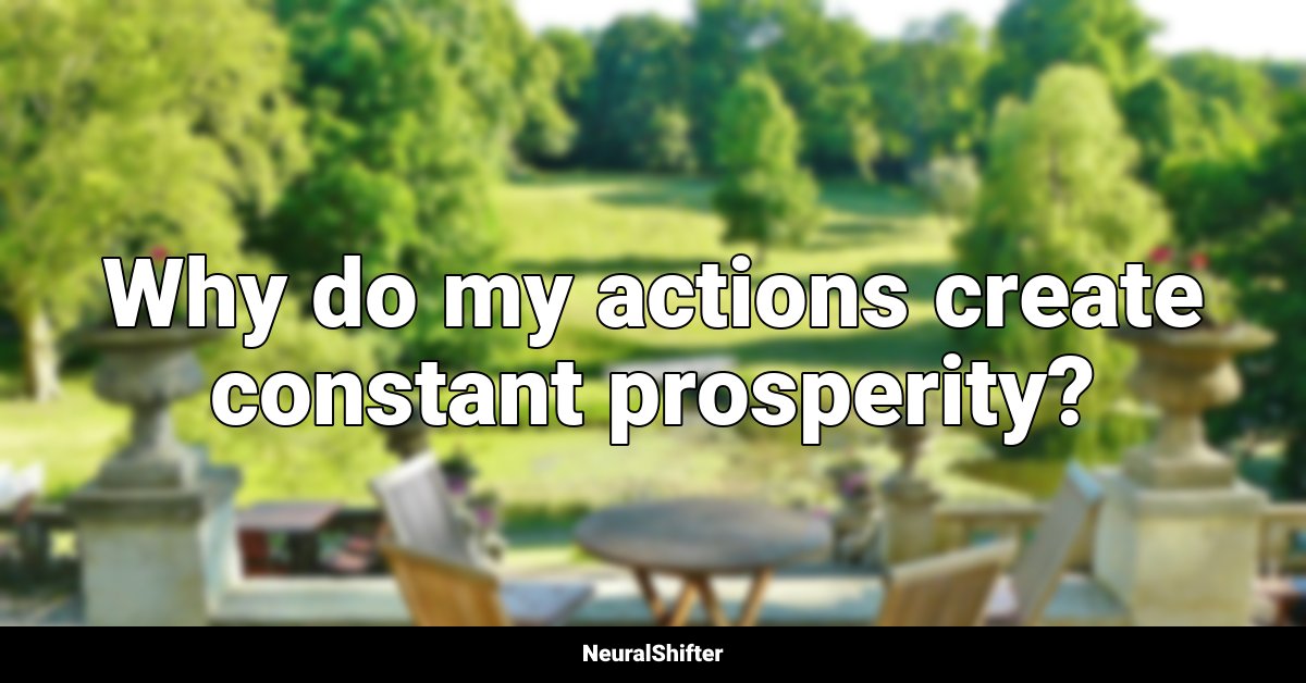 Why do my actions create constant prosperity?