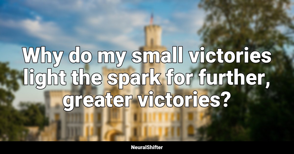 Why do my small victories light the spark for further, greater victories?