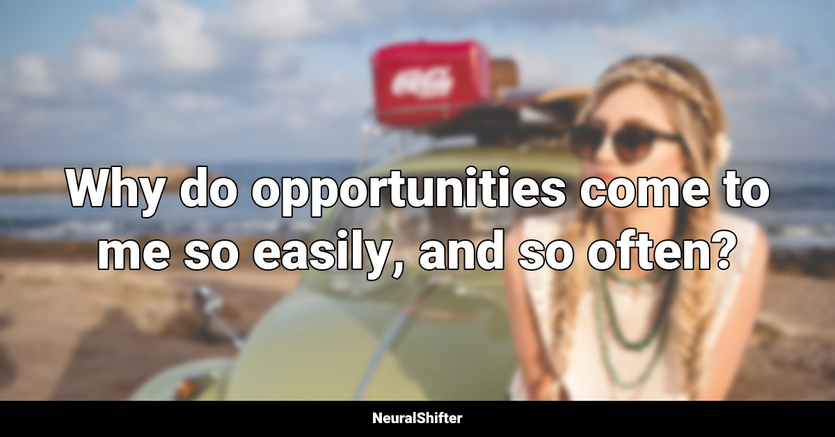 Why do opportunities come to me so easily, and so often?