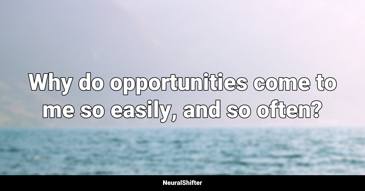 Why do opportunities come to me so easily, and so often?