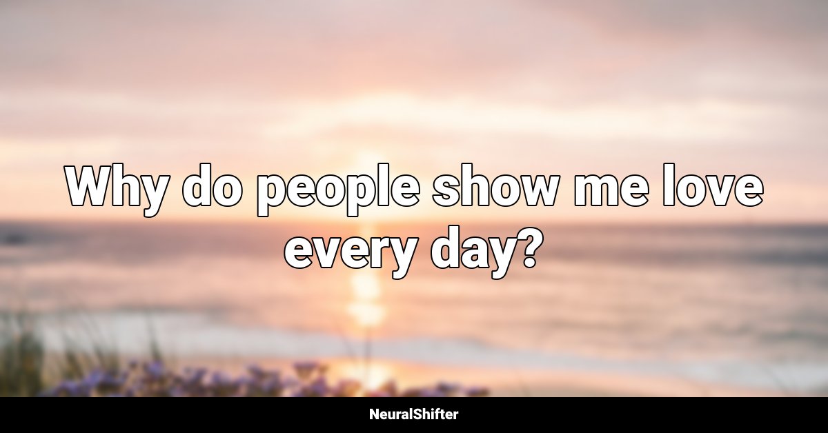Why do people show me love every day?