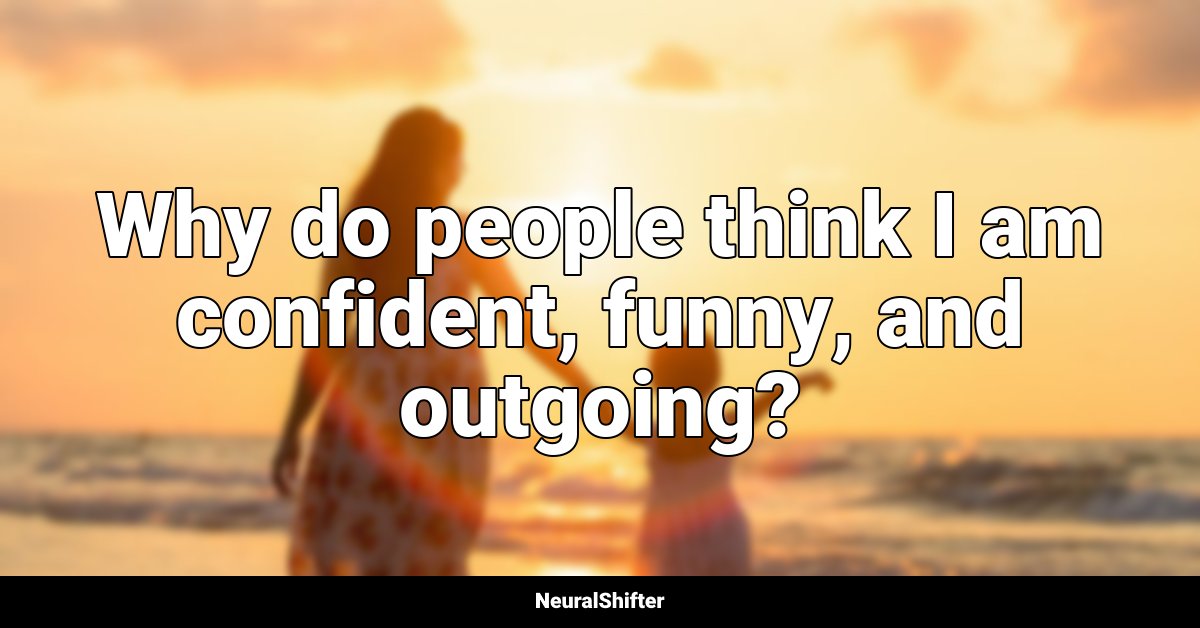 Why do people think I am confident, funny, and outgoing?