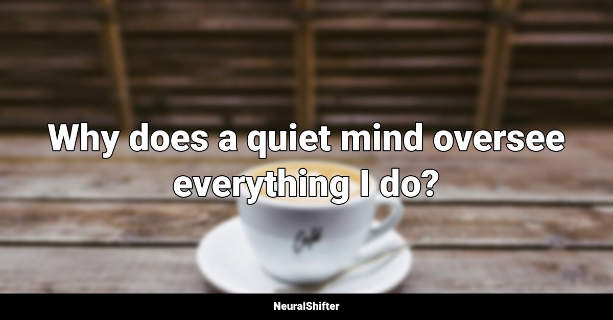 Why does a quiet mind oversee everything I do?