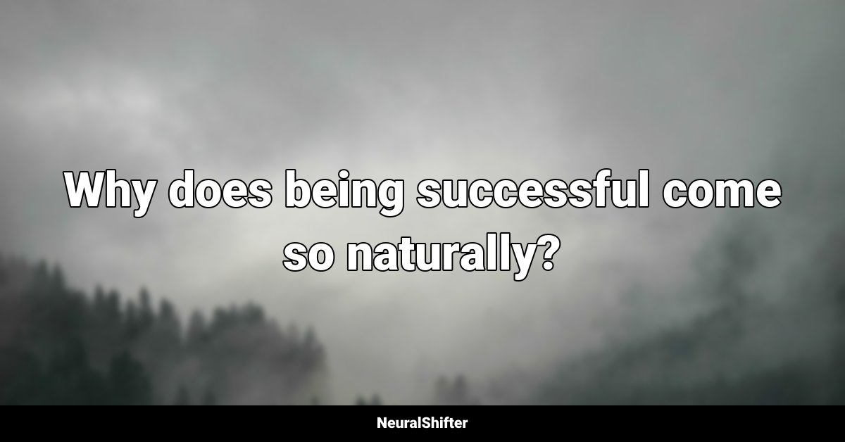 Why does being successful come so naturally?