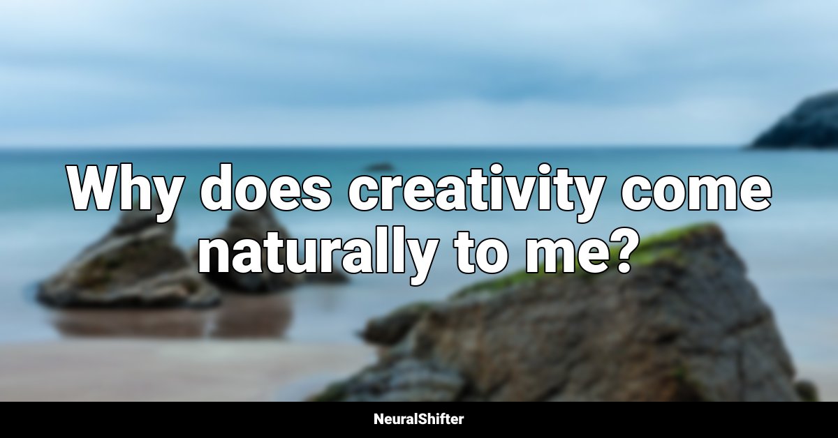 Why does creativity come naturally to me?