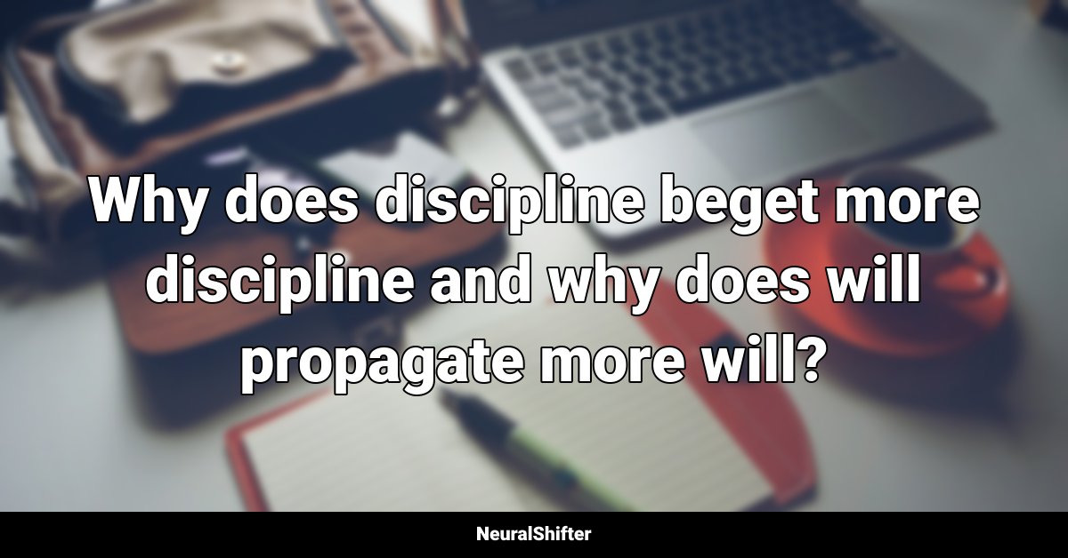 Why does discipline beget more discipline and why does will propagate more will?