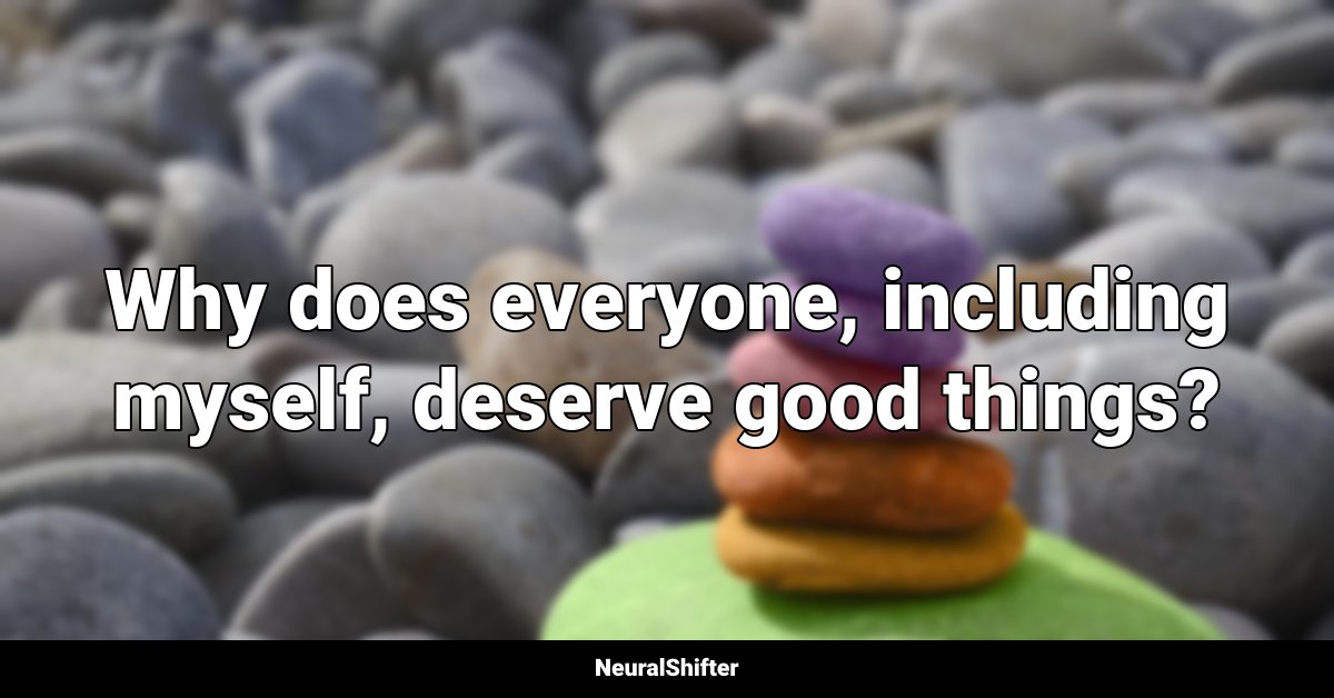 Why does everyone, including myself, deserve good things?