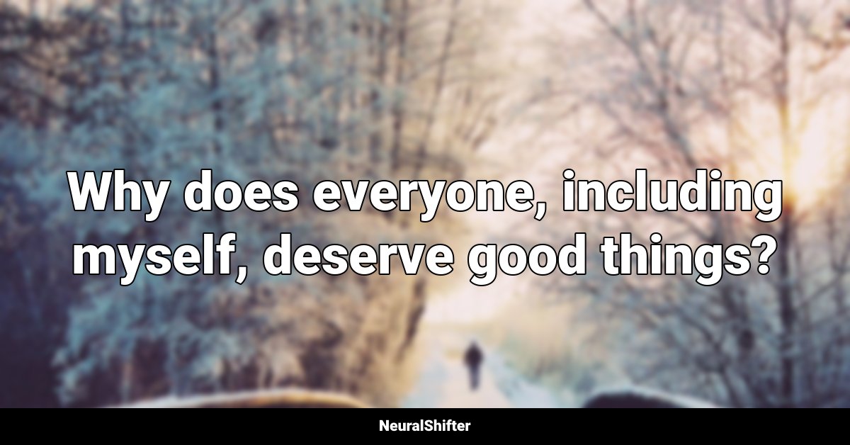 Why does everyone, including myself, deserve good things?