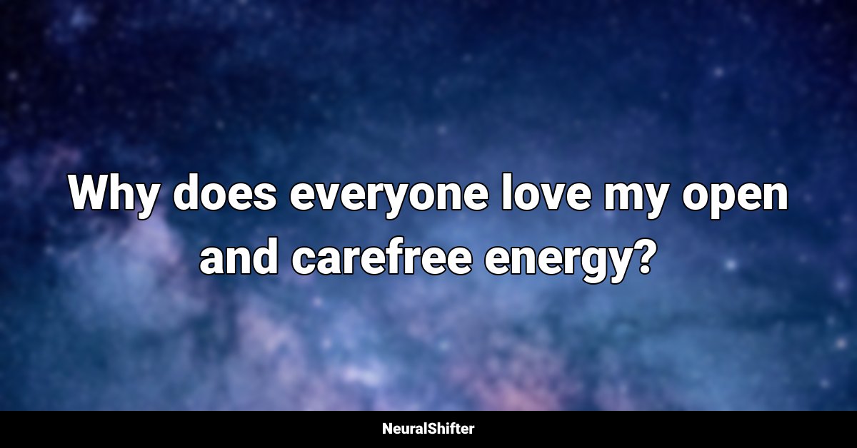 Why does everyone love my open and carefree energy? 