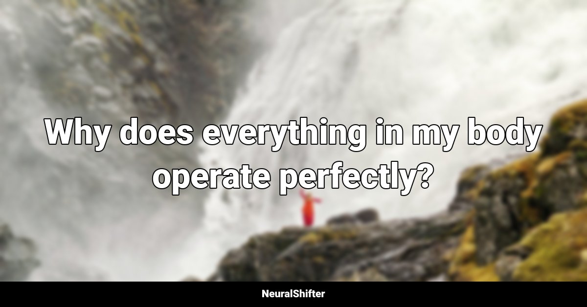 Why does everything in my body operate perfectly?