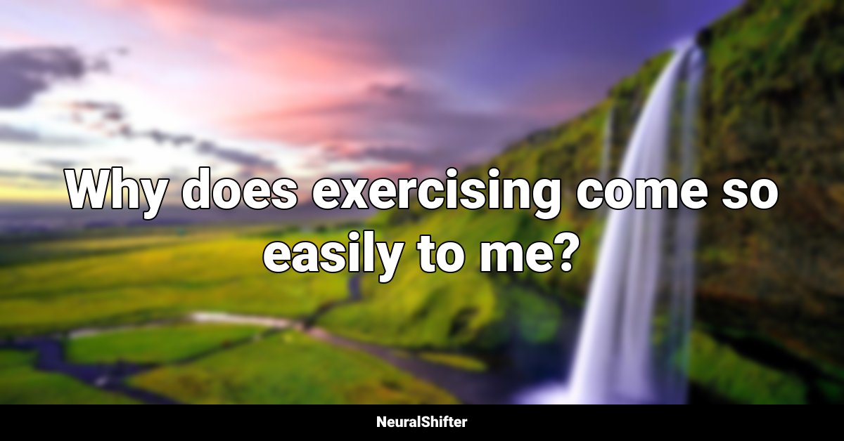 Why does exercising come so easily to me?