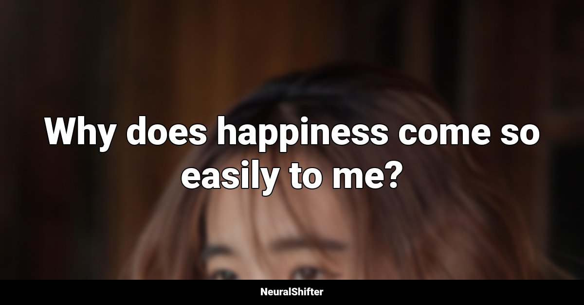 Why does happiness come so easily to me?