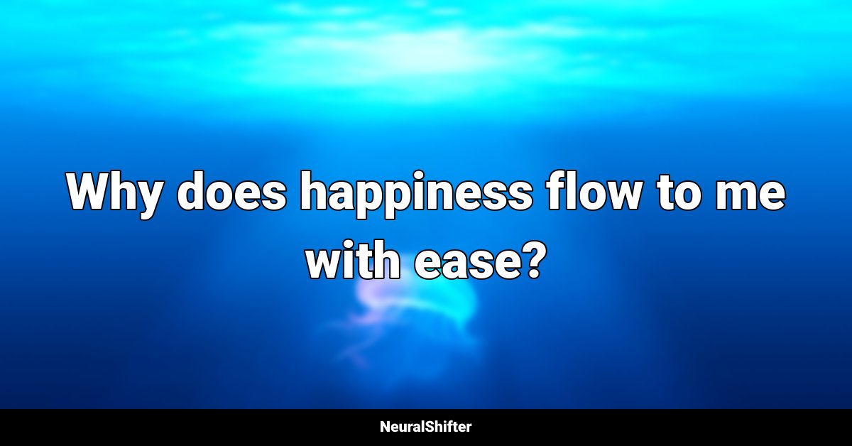 Why does happiness flow to me with ease?