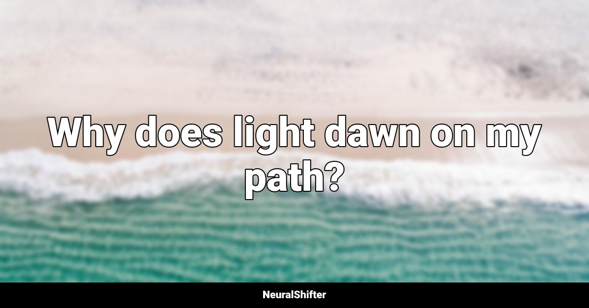 Why does light dawn on my path?