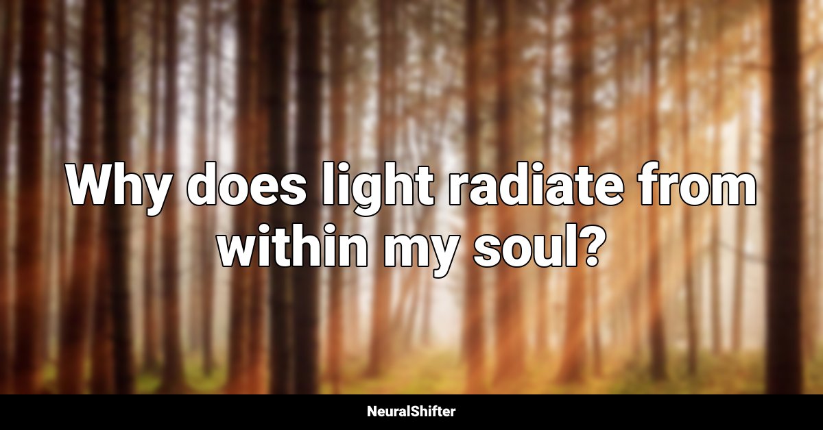 Why does light radiate from within my soul?