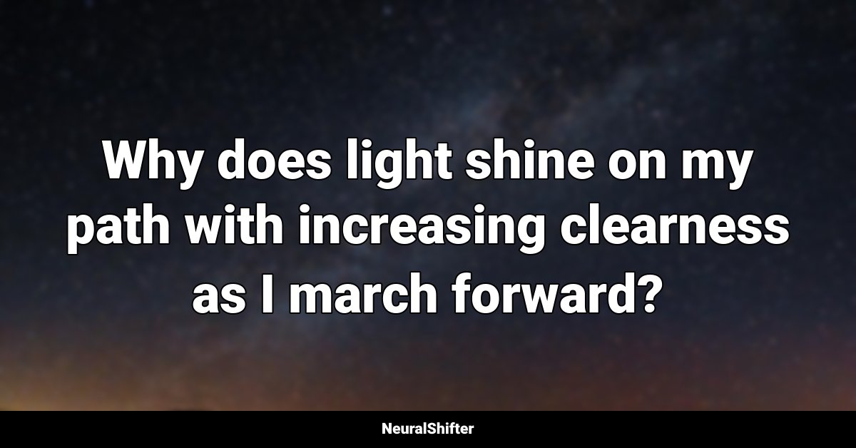 Why does light shine on my path with increasing clearness as I march forward?