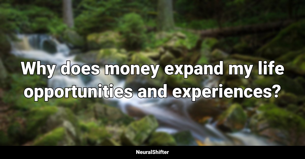 Why does money expand my life opportunities and experiences?