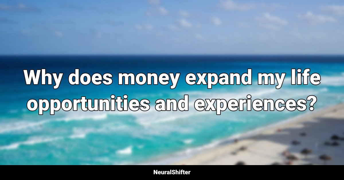 Why does money expand my life opportunities and experiences?