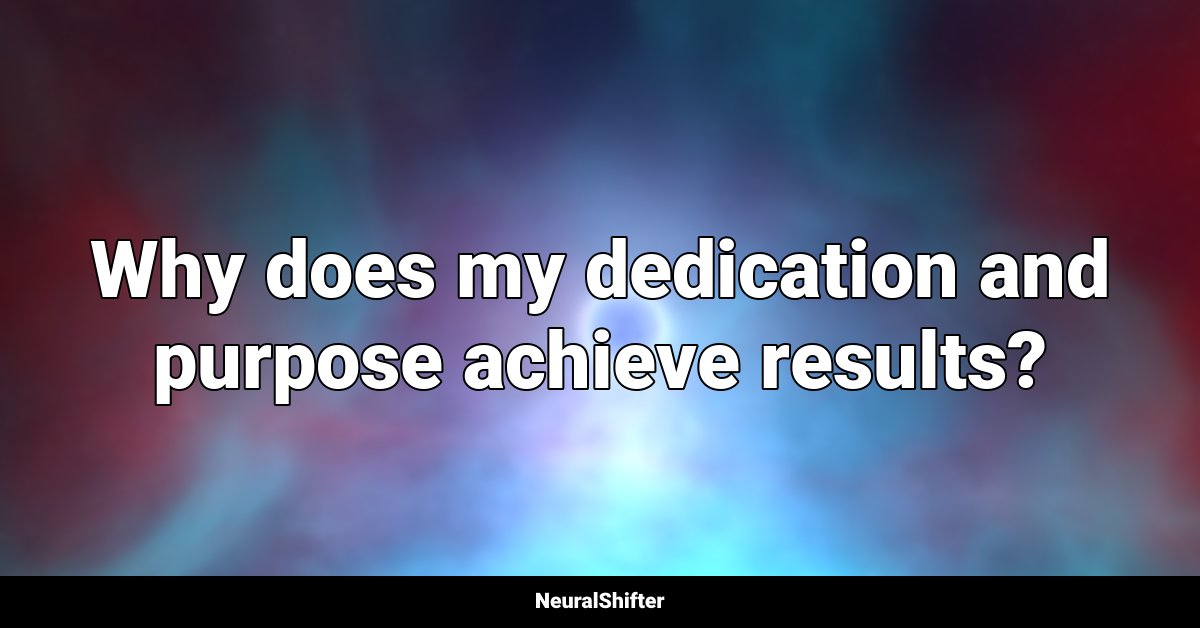 Why does my dedication and purpose achieve results?