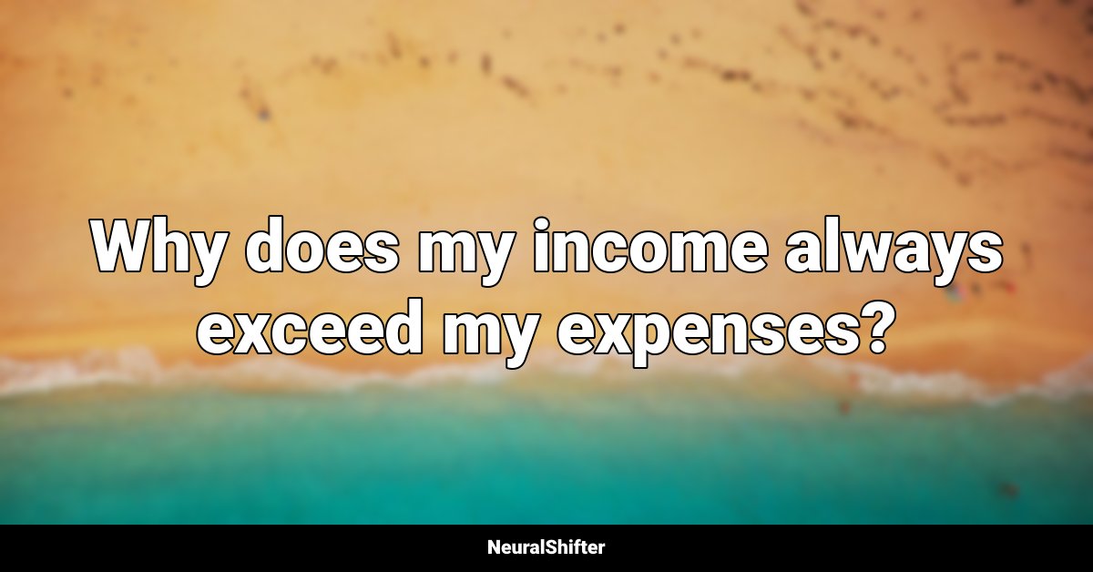 Why does my income always exceed my expenses?