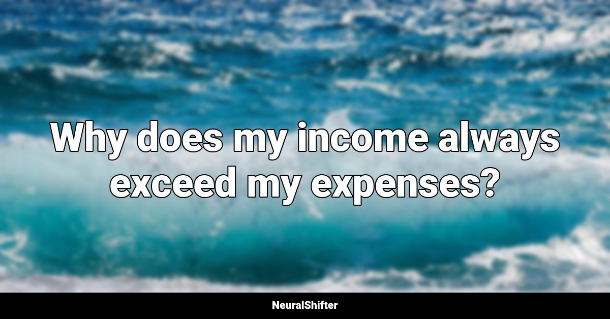 Why does my income always exceed my expenses?