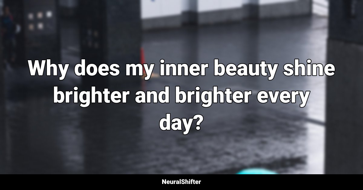 Why does my inner beauty shine brighter and brighter every day?